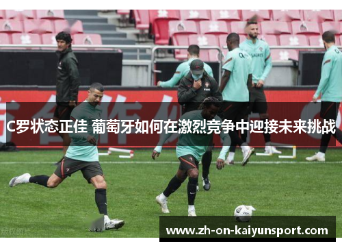 C罗状态正佳 葡萄牙如何在激烈竞争中迎接未来挑战
