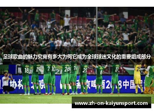 足球歌曲的魅力究竟有多大为何它成为全球球迷文化的重要组成部分