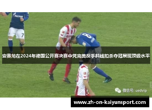 安赛龙在2024年德国公开赛决赛中凭完美反手斜线扣杀夺冠展现顶级水平