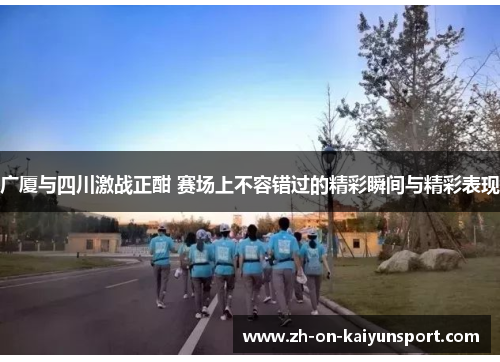 广厦与四川激战正酣 赛场上不容错过的精彩瞬间与精彩表现