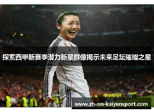 探索西甲新赛季潜力新星群像揭示未来足坛璀璨之星