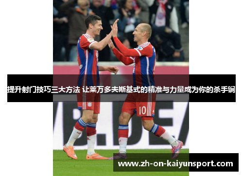提升射门技巧三大方法 让莱万多夫斯基式的精准与力量成为你的杀手锏