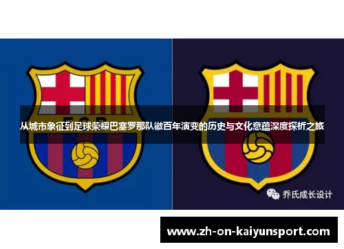 从城市象征到足球荣耀巴塞罗那队徽百年演变的历史与文化意蕴深度探析之旅