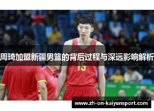 周琦加盟新疆男篮的背后过程与深远影响解析