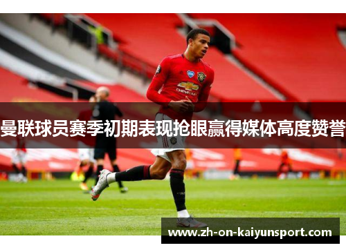 曼联球员赛季初期表现抢眼赢得媒体高度赞誉