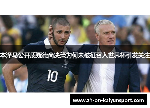 本泽马公开质疑德尚决策为何未被征召入世界杯引发关注