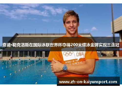查德·勒克洛斯在国际泳联世界杯夺得200米蝶泳金牌实现三连冠 查德·勒克洛斯在国际泳联世界杯夺得200米蝶泳金牌实现三连冠