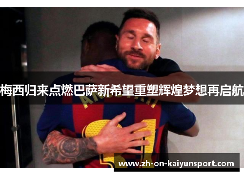梅西归来点燃巴萨新希望重塑辉煌梦想再启航 梅西归来点燃巴萨新希望重塑辉煌梦想再启航