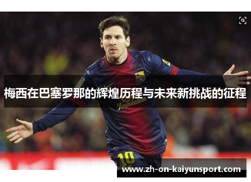 梅西在巴塞罗那的辉煌历程与未来新挑战的征程