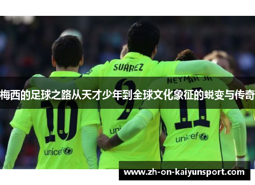 梅西的足球之路从天才少年到全球文化象征的蜕变与传奇 梅西的足球之路从天才少年到全球文化象征的蜕变与传奇