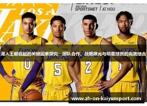 湖人王朝崛起的关键因素探究:团队合作、战略眼光与明星球员的完美结合 湖人王朝崛起的关键因素探究:团队合作、战略眼光与明星球员的完美结合