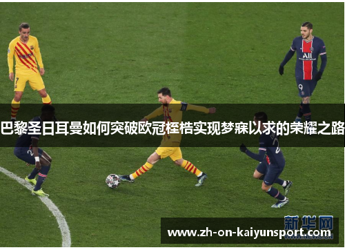 巴黎圣日耳曼如何突破欧冠桎梏实现梦寐以求的荣耀之路