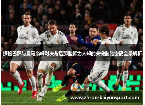 探秘巴萨与皇马巅峰对决背后那些鲜为人知的关键制胜密码全景解析 探秘巴萨与皇马巅峰对决背后那些鲜为人知的关键制胜密码全景解析