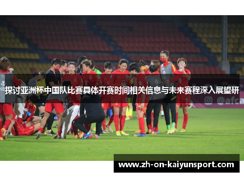 探讨亚洲杯中国队比赛具体开赛时间相关信息与未来赛程深入展望研 探讨亚洲杯中国队比赛具体开赛时间相关信息与未来赛程深入展望研