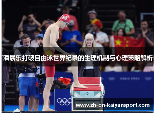 潘展乐打破自由泳世界纪录的生理机制与心理策略解析 潘展乐打破自由泳世界纪录的生理机制与心理策略解析