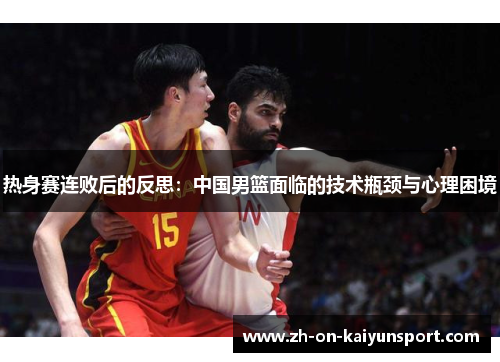 热身赛连败后的反思:中国男篮面临的技术瓶颈与心理困境 热身赛连败后的反思:中国男篮面临的技术瓶颈与心理困境
