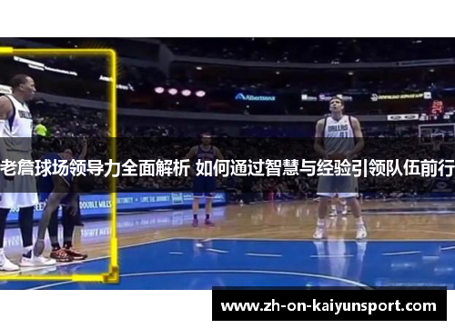 老詹球场领导力全面解析 如何通过智慧与经验引领队伍前行