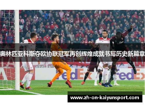 奥林匹亚科斯夺欧协联冠军再创辉煌成就书写历史新篇章