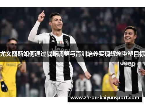 尤文图斯如何通过战略调整与青训培养实现辉煌重塑目标 尤文图斯如何通过战略调整与青训培养实现辉煌重塑目标