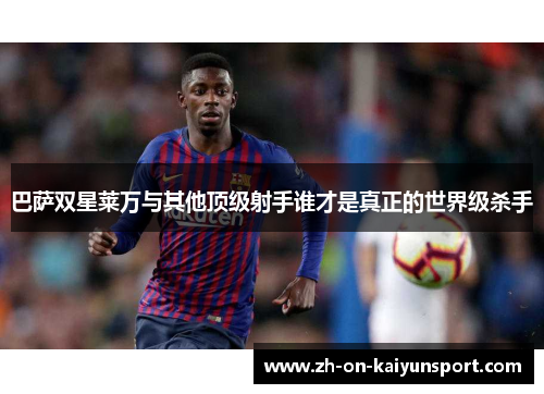 巴萨双星莱万与其他顶级射手谁才是真正的世界级杀手 巴萨双星莱万与其他顶级射手谁才是真正的世界级杀手