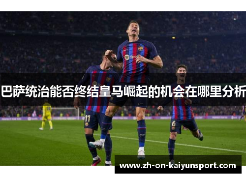 巴萨统治能否终结皇马崛起的机会在哪里分析