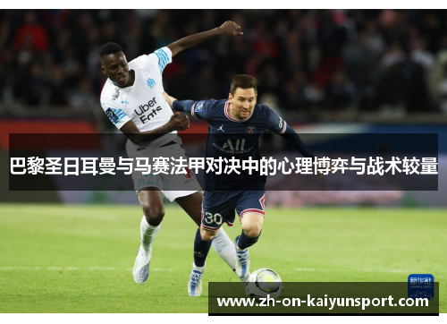 巴黎圣日耳曼与马赛法甲对决中的心理博弈与战术较量 巴黎圣日耳曼与马赛法甲对决中的心理博弈与战术较量