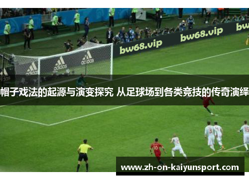 帽子戏法的起源与演变探究 从足球场到各类竞技的传奇演绎