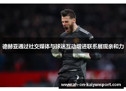 德赫亚通过社交媒体与球迷互动增进联系展现亲和力 德赫亚通过社交媒体与球迷互动增进联系展现亲和力