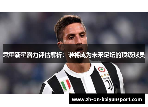 意甲新星潜力评估解析:谁将成为未来足坛的顶级球员 意甲新星潜力评估解析:谁将成为未来足坛的顶级球员