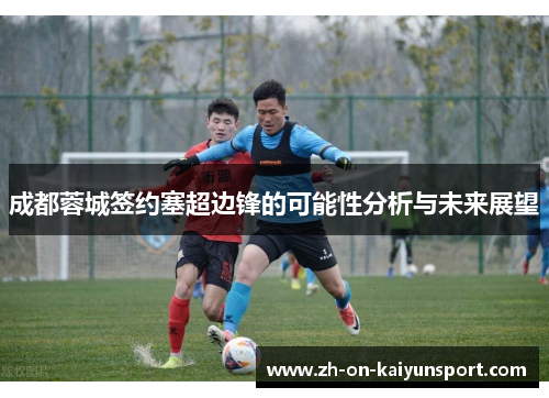 成都蓉城签约塞超边锋的可能性分析与未来展望