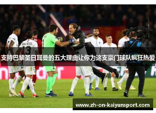 支持巴黎圣日耳曼的五大理由让你为这支豪门球队疯狂热爱 支持巴黎圣日耳曼的五大理由让你为这支豪门球队疯狂热爱