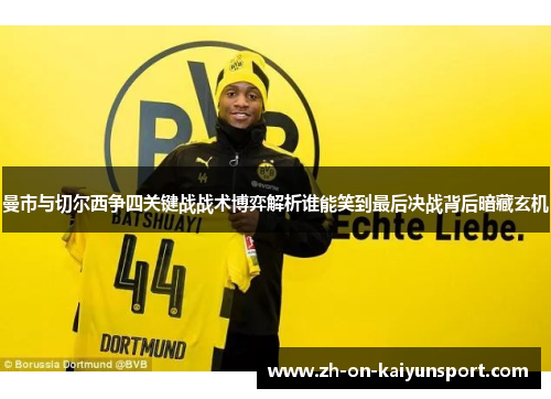 曼市与切尔西争四关键战战术博弈解析谁能笑到最后决战背后暗藏玄机