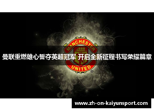 曼联重燃雄心誓夺英超冠军 开启全新征程书写荣耀篇章
