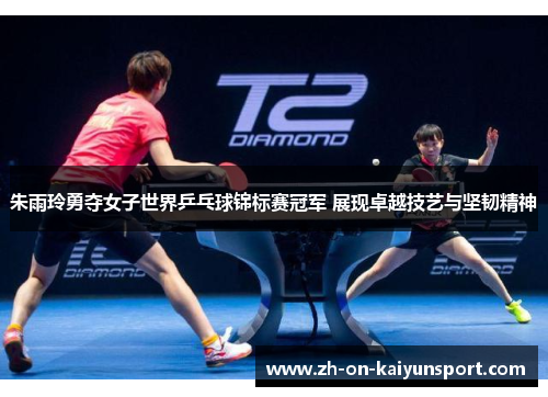 朱雨玲勇夺女子世界乒乓球锦标赛冠军 展现卓越技艺与坚韧精神 朱雨玲勇夺女子世界乒乓球锦标赛冠军 展现卓越技艺与坚韧精神