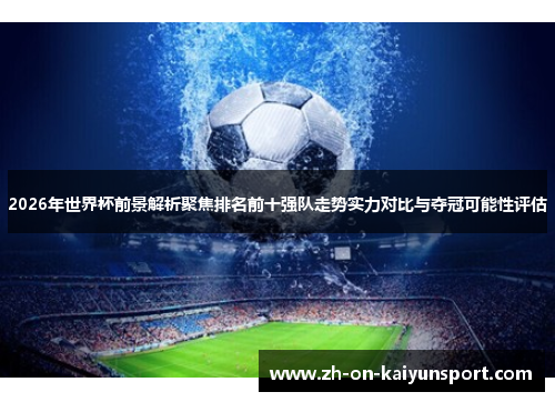 2026年世界杯前景解析聚焦排名前十强队走势实力对比与夺冠可能性评估 2026年世界杯前景解析聚焦排名前十强队走势实力对比与夺冠可能性评估