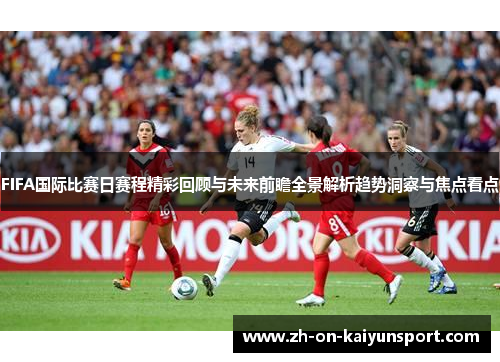 FIFA国际比赛日赛程精彩回顾与未来前瞻全景解析趋势洞察与焦点看点 FIFA国际比赛日赛程精彩回顾与未来前瞻全景解析趋势洞察与焦点看点