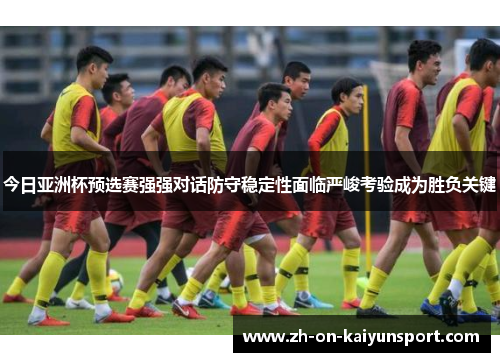 今日亚洲杯预选赛强强对话防守稳定性面临严峻考验成为胜负关键