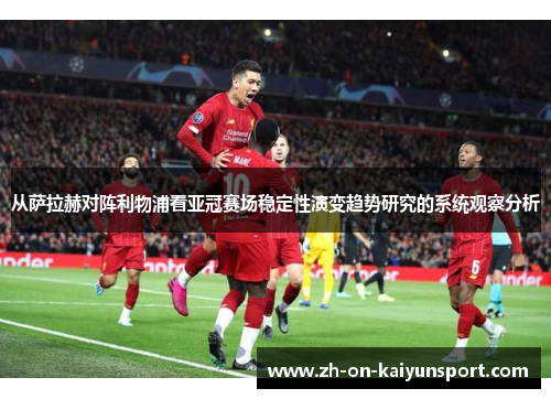 从萨拉赫对阵利物浦看亚冠赛场稳定性演变趋势研究的系统观察分析