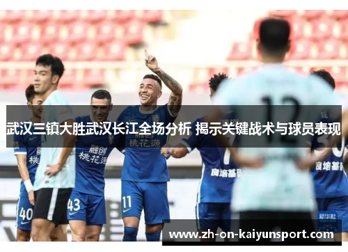 武汉三镇大胜武汉长江全场分析 揭示关键战术与球员表现