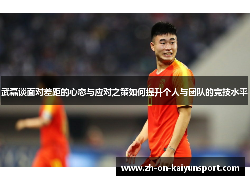 武磊谈面对差距的心态与应对之策如何提升个人与团队的竞技水平