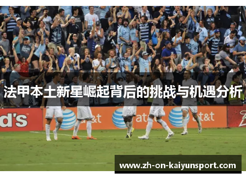 法甲本土新星崛起背后的挑战与机遇分析 法甲本土新星崛起背后的挑战与机遇分析