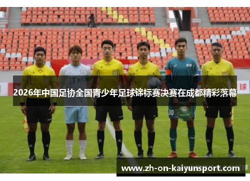 2026年中国足协全国青少年足球锦标赛决赛在成都精彩落幕