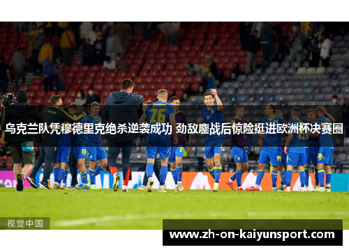乌克兰队凭穆德里克绝杀逆袭成功 劲敌鏖战后惊险挺进欧洲杯决赛圈