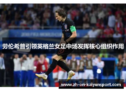 劳伦希普引领英格兰女足中场发挥核心组织作用 劳伦希普引领英格兰女足中场发挥核心组织作用