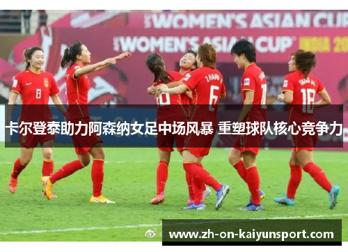 卡尔登泰助力阿森纳女足中场风暴 重塑球队核心竞争力 卡尔登泰助力阿森纳女足中场风暴 重塑球队核心竞争力