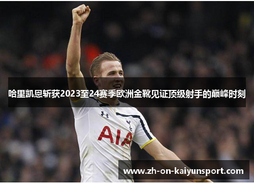 哈里凯恩斩获2023至24赛季欧洲金靴见证顶级射手的巅峰时刻