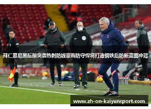 拜仁慕尼黑酝酿突袭热刺防线豪购防守悍将打造钢铁后防新蓝图冲冠