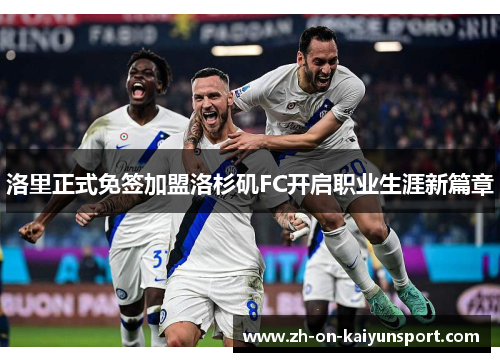 洛里正式免签加盟洛杉矶FC开启职业生涯新篇章