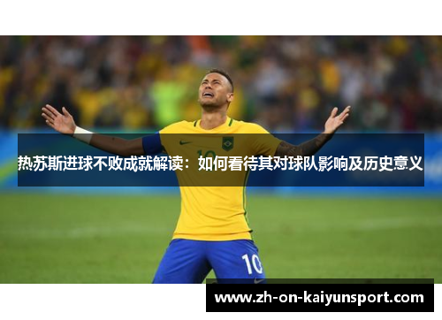 热苏斯进球不败成就解读：如何看待其对球队影响及历史意义