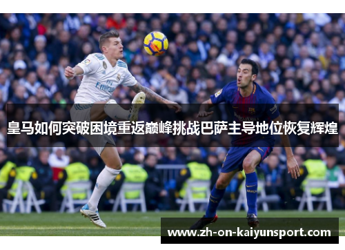 皇马如何突破困境重返巅峰挑战巴萨主导地位恢复辉煌